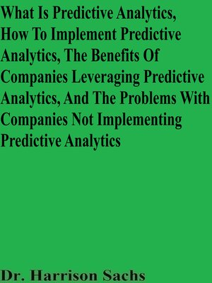 cover image of What Is Predictive Analytics, How to Implement Predictive Analytics, the Benefits of Companies Leveraging Predictive Analytics, and the Problems With Companies Not Implementing Predictive Analytics